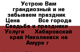 Устрою Вам грандиозный и не забываем праздник › Цена ­ 900 - Все города Свадьба и праздники » Услуги   . Хабаровский край,Николаевск-на-Амуре г.